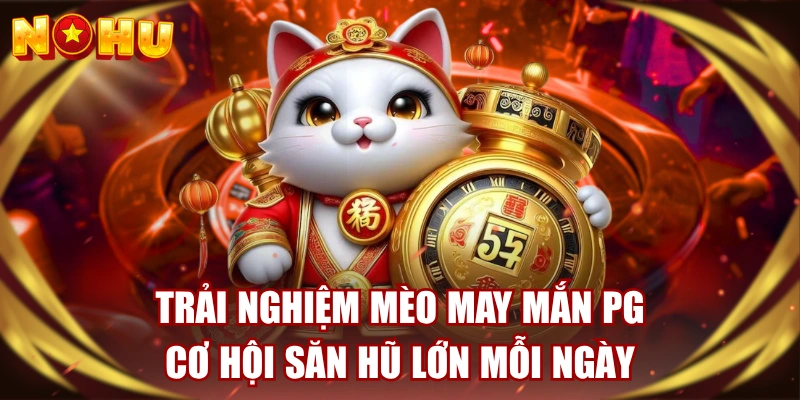 Trải Nghiệm Mèo May Mắn PG - Cơ Hội Săn Hũ Lớn Mỗi Ngày 